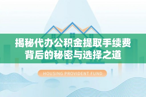 辽中揭秘代办公积金提取手续费背后的秘密与选择之道