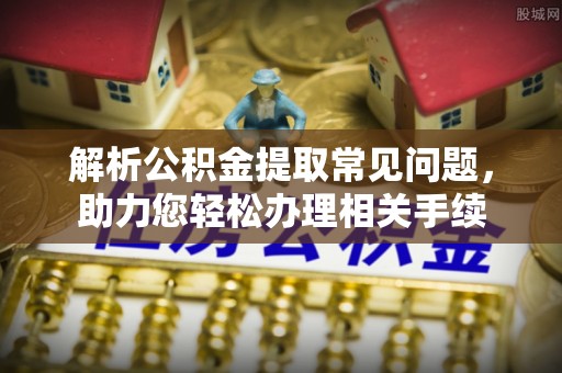 辽中解析公积金提取常见问题，助力您轻松办理相关手续
