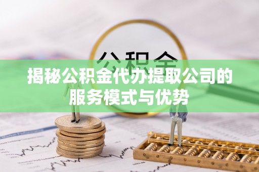 辽中揭秘公积金代办提取公司的服务模式与优势