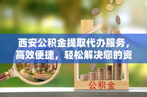 辽中西安公积金提取代办服务，高效便捷，轻松解决您的资金需求