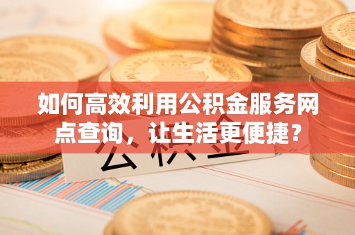 辽中如何高效利用公积金服务网点查询，让生活更便捷？