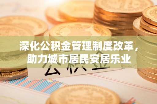 辽中深化公积金管理制度改革，助力城市居民安居乐业