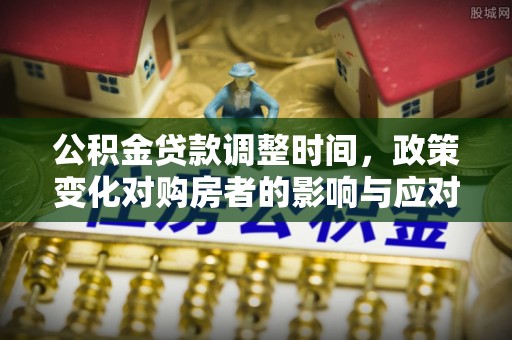 辽中公积金贷款调整时间，政策变化对购房者的影响与应对策略