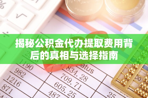 辽中揭秘公积金代办提取费用背后的真相与选择指南