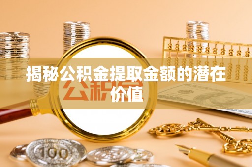辽中揭秘公积金提取金额的潜在价值