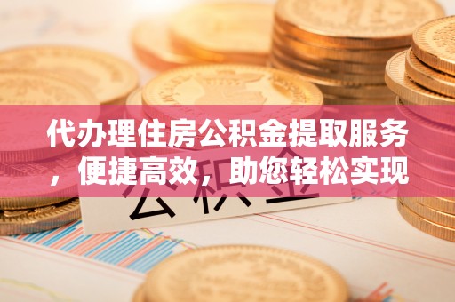 辽中代办理住房公积金提取服务，便捷高效，助您轻松实现资金规划
