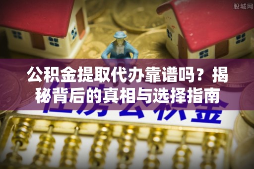 辽中公积金提取代办靠谱吗？揭秘背后的真相与选择指南
