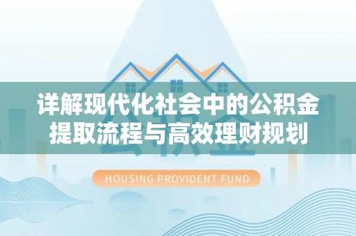 辽中详解现代化社会中的公积金提取流程与高效理财规划