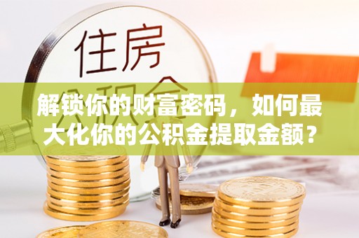 辽中解锁你的财富密码，如何最大化你的公积金提取金额？