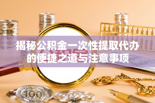 辽中揭秘公积金一次性提取代办的便捷之道与注意事项