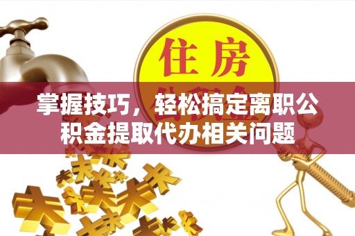 辽中掌握技巧，轻松搞定离职公积金提取代办相关问题