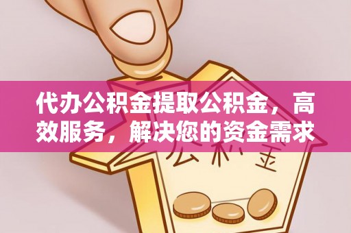 辽中代办公积金提取公积金，高效服务，解决您的资金需求