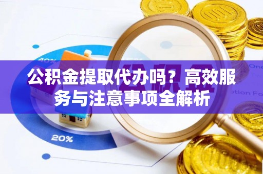 辽中公积金提取代办吗？高效服务与注意事项全解析
