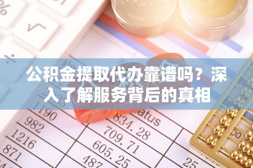 辽中公积金提取代办靠谱吗？深入了解服务背后的真相