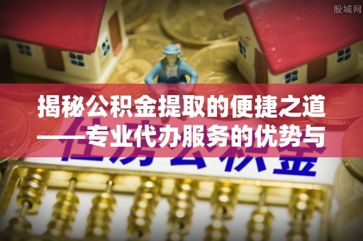 辽中揭秘公积金提取的便捷之道——专业代办服务的优势与选择