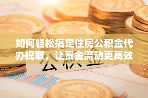 辽中如何轻松搞定住房公积金代办提取，让资金流动更高效
