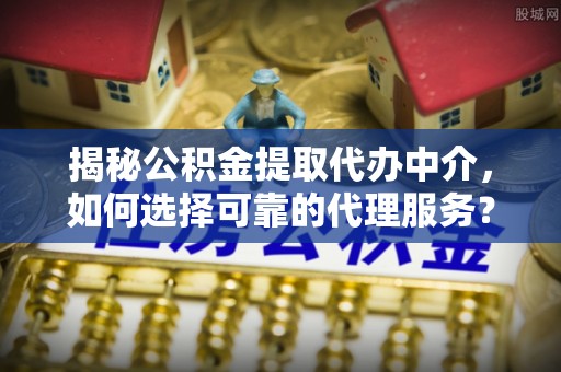 辽中揭秘公积金提取代办中介，如何选择可靠的代理服务？