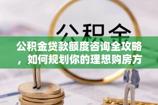 辽中公积金贷款额度咨询全攻略，如何规划你的理想购房方案