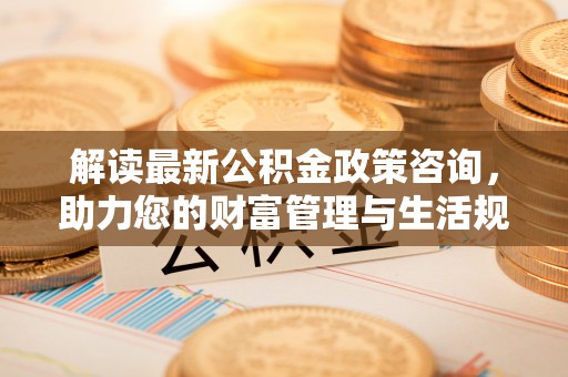 辽中解读最新公积金政策咨询，助力您的财富管理与生活规划