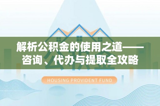 辽中解析公积金的使用之道——咨询、代办与提取全攻略