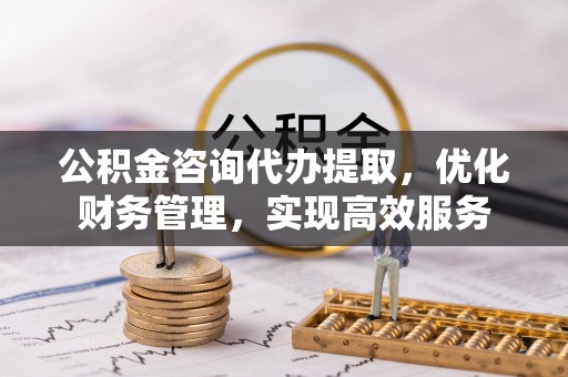 辽中公积金咨询代办提取，优化财务管理，实现高效服务
