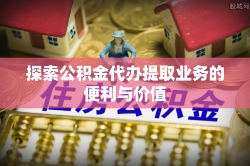 辽中探索公积金代办提取业务的便利与价值