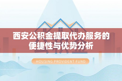 辽中西安公积金提取代办服务的便捷性与优势分析