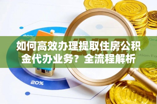 辽中如何高效办理提取住房公积金代办业务？全流程解析