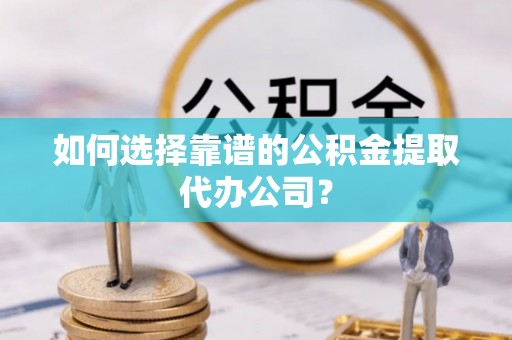 辽中如何选择靠谱的公积金提取代办公司？