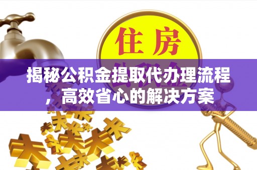 辽中揭秘公积金提取代办理流程，高效省心的解决方案