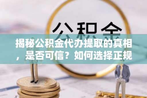 辽中揭秘公积金代办提取的真相，是否可信？如何选择正规服务？