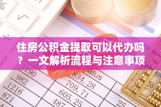 辽中住房公积金提取可以代办吗？一文解析流程与注意事项