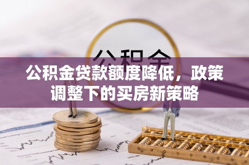 辽中公积金贷款额度降低，政策调整下的买房新策略