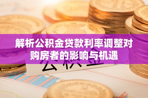 辽中解析公积金贷款利率调整对购房者的影响与机遇
