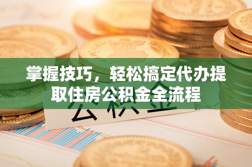 辽中掌握技巧，轻松搞定代办提取住房公积金全流程