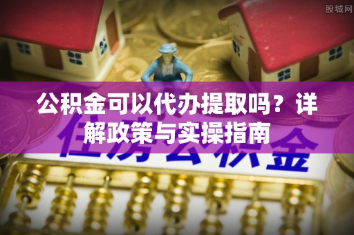 辽中公积金可以代办提取吗？详解政策与实操指南
