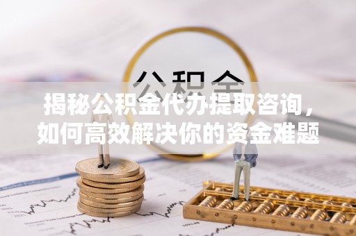 辽中揭秘公积金代办提取咨询，如何高效解决你的资金难题