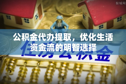 辽中公积金代办提取，优化生活资金流的明智选择