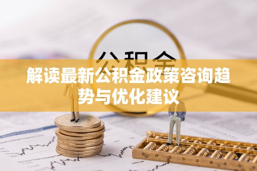 辽中解读最新公积金政策咨询趋势与优化建议