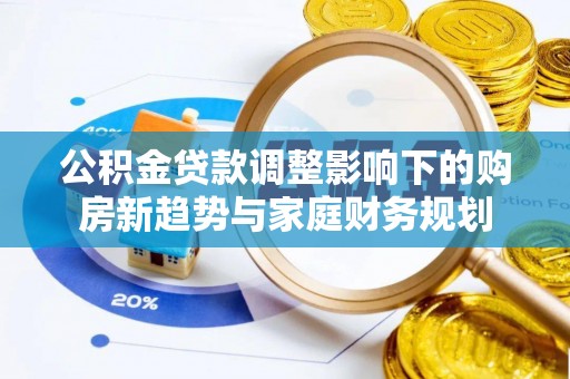 辽中公积金贷款调整影响下的购房新趋势与家庭财务规划
