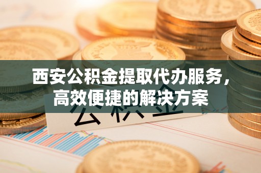 辽中西安公积金提取代办服务，高效便捷的解决方案