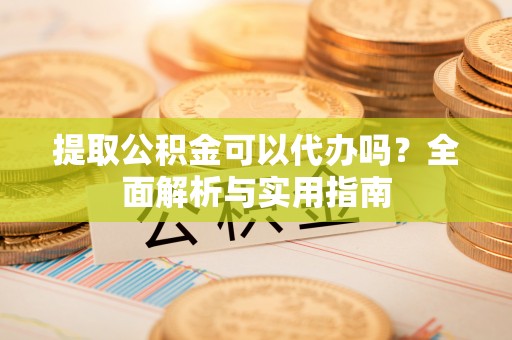 辽中提取公积金可以代办吗？全面解析与实用指南