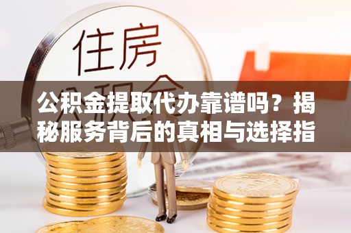 辽中公积金提取代办靠谱吗？揭秘服务背后的真相与选择指南