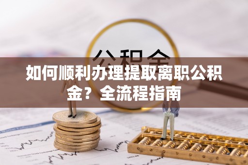 辽中如何顺利办理提取离职公积金？全流程指南