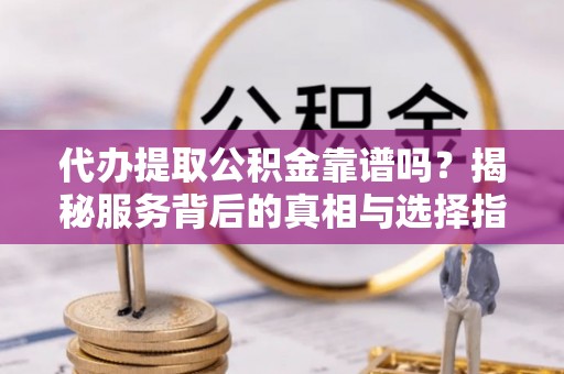 辽中代办提取公积金靠谱吗？揭秘服务背后的真相与选择指南