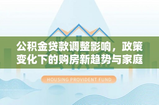 辽中公积金贷款调整影响，政策变化下的购房新趋势与家庭财务规划