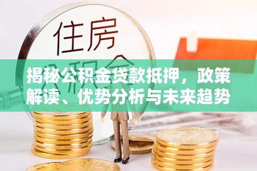 辽中揭秘公积金贷款抵押，政策解读、优势分析与未来趋势