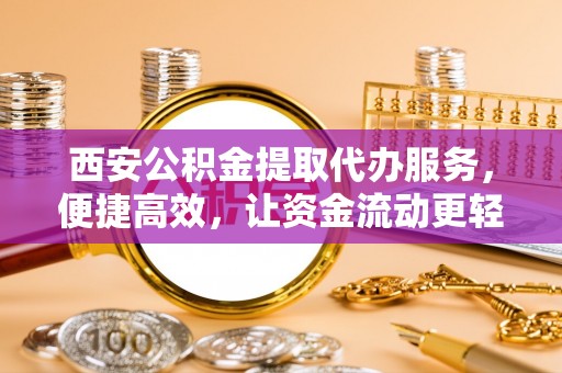 辽中西安公积金提取代办服务，便捷高效，让资金流动更轻松