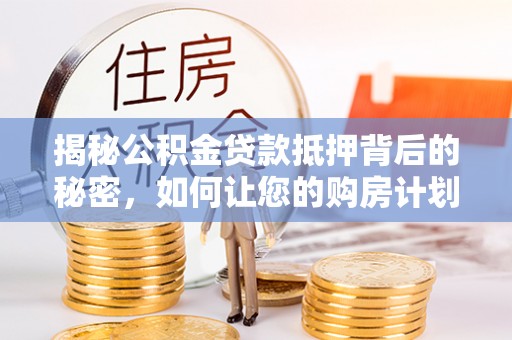 辽中揭秘公积金贷款抵押背后的秘密，如何让您的购房计划更轻松？