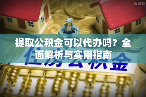 辽中提取公积金可以代办吗？全面解析与实用指南